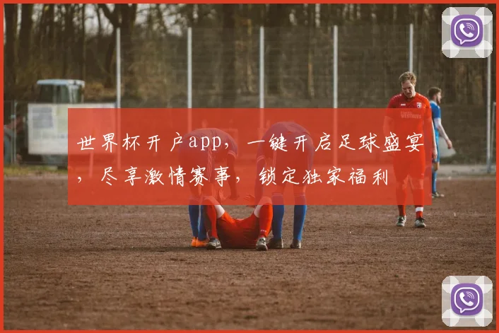 世界杯开户app，一键开启足球盛宴，尽享激情赛事，锁定独家福利