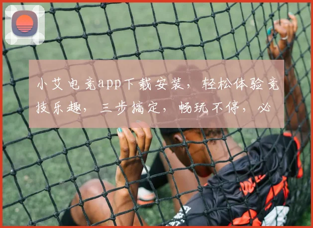 小艾电竞app下载安装，轻松体验竞技乐趣，三步搞定，畅玩不停，必备神器