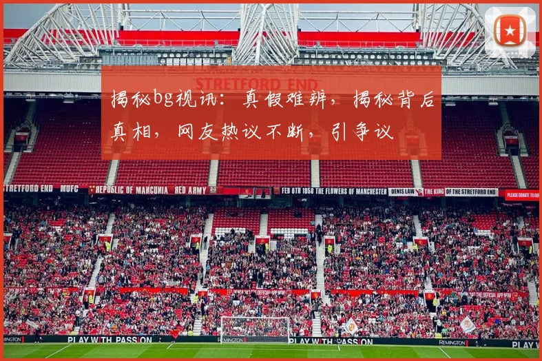 揭秘bg视讯：真假难辨，揭秘背后真相，网友热议不断，引争议