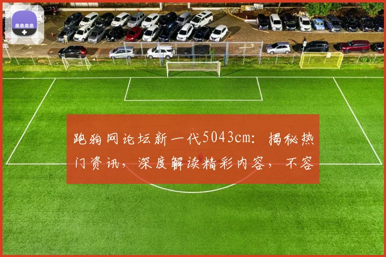 跑狗网论坛新一代5043cm：揭秘热门资讯，深度解读精彩内容，不容错过