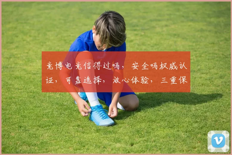 竞博电竞信得过吗，安全吗权威认证，可靠选择，放心体验，三重保障，值得信赖。