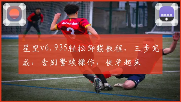 星空v6.935轻松卸载教程，三步完成，告别繁琐操作，快学起来