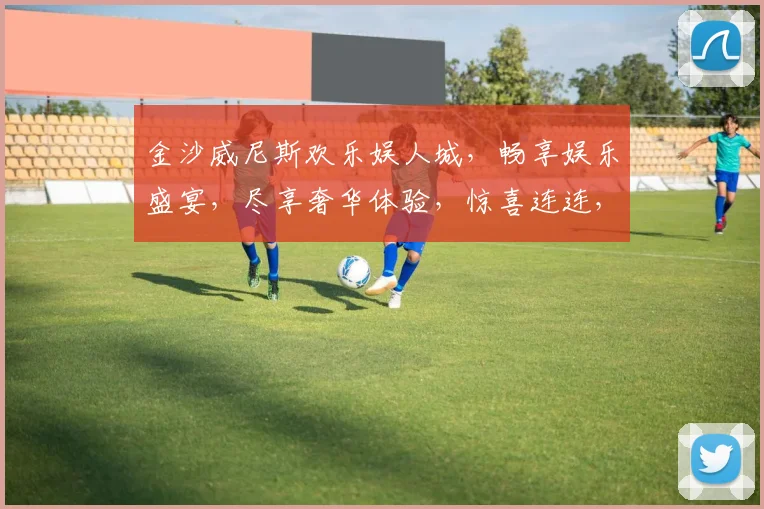 金沙威尼斯欢乐娱人城，畅享娱乐盛宴，尽享奢华体验，惊喜连连，不容错过