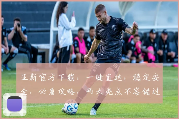 亚新官方下载，一键直达，稳定安全，必看攻略，两大亮点不容错过，速来体验