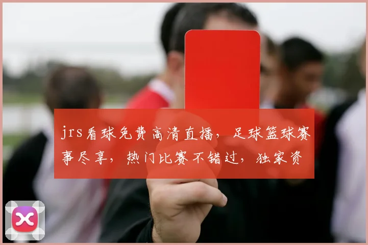 jrs看球免费高清直播，足球篮球赛事尽享，热门比赛不错过，独家资源，必看之选，三网通吃