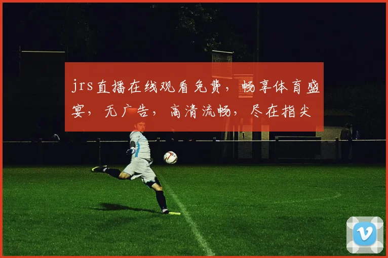 jrs直播在线观看免费，畅享体育盛宴，无广告，高清流畅，尽在指尖