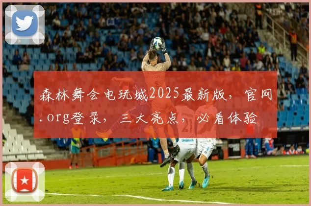 森林舞会电玩城2025最新版，官网.org登录，三大亮点，必看体验